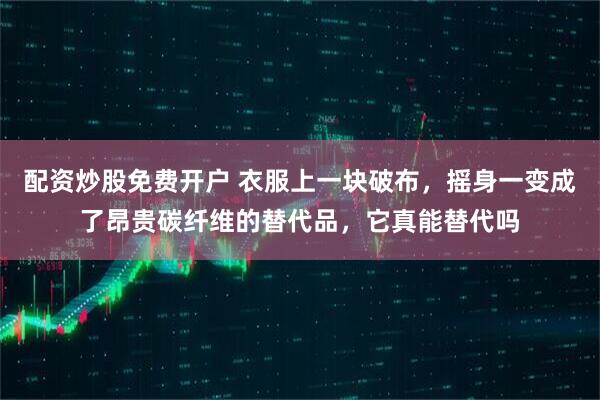 配资炒股免费开户 衣服上一块破布，摇身一变成了昂贵碳纤维的替代品，它真能替代吗