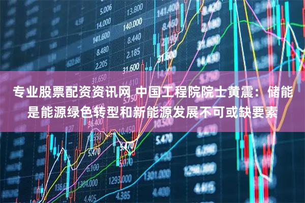 专业股票配资资讯网 中国工程院院士黄震：储能是能源绿色转型和新能源发展不可或缺要素
