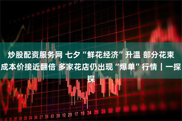 炒股配资服务网 七夕“鲜花经济”升温 部分花束成本价接近翻倍 多家花店仍出现“爆单”行情｜一探