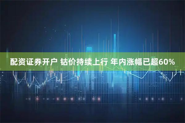 配资证券开户 钴价持续上行 年内涨幅已超60%
