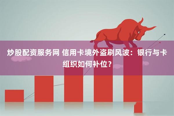 炒股配资服务网 信用卡境外盗刷风波：银行与卡组织如何补位？