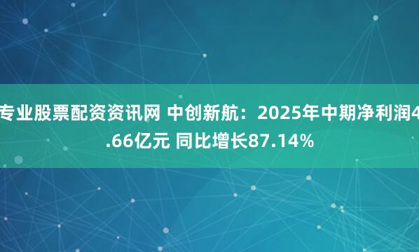 专业股票配资资讯网 中创新航：2025年中期净利润4.66亿元 同比增长87.14%
