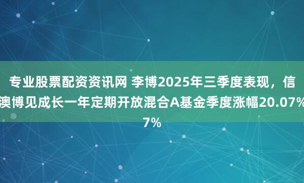 专业股票配资资讯网 李博2025年三季度表现,信澳博见成长一年定期开放混合A基金季度涨幅20.07%