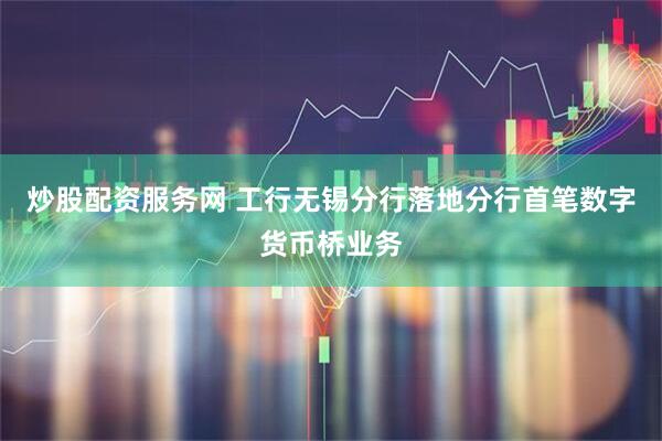 炒股配资服务网 工行无锡分行落地分行首笔数字货币桥业务