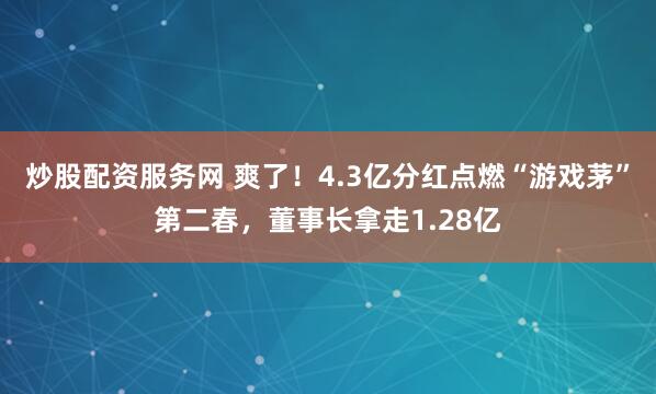 炒股配资服务网 爽了！4.3亿分红点燃“游戏茅”第二春，董事长拿走1.28亿