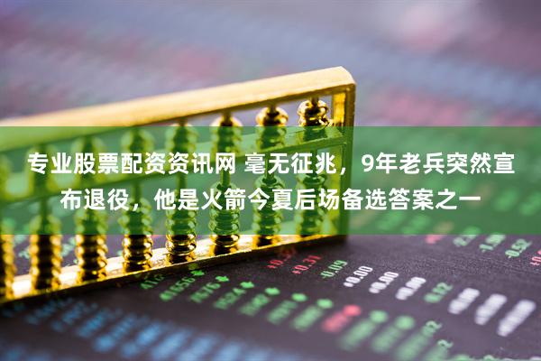 专业股票配资资讯网 毫无征兆，9年老兵突然宣布退役，他是火箭今夏后场备选答案之一