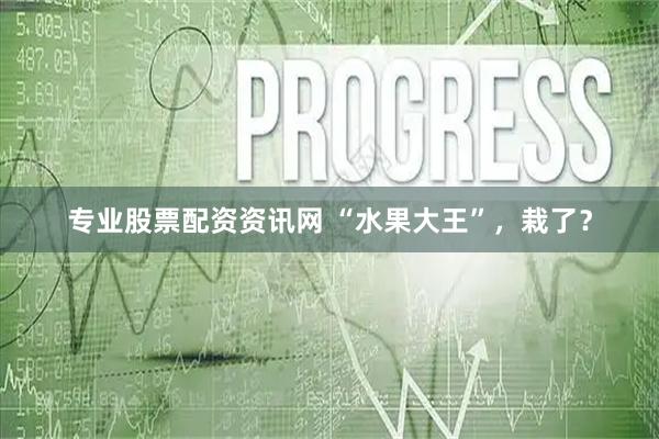专业股票配资资讯网 “水果大王”，栽了？