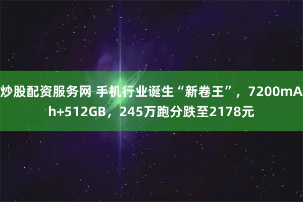 炒股配资服务网 手机行业诞生“新卷王”，7200mAh+512GB，245万跑分跌至2178元