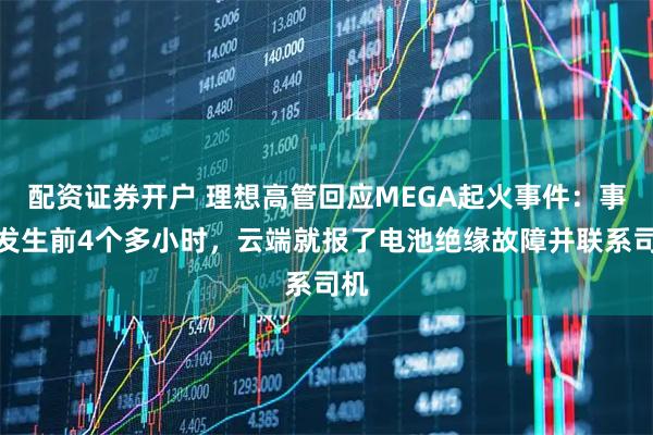 配资证券开户 理想高管回应MEGA起火事件：事故发生前4个多小时，云端就报了电池绝缘故障并联系司机