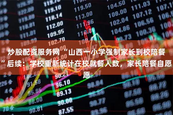 炒股配资服务网 “山西一小学强制家长到校陪餐”后续：学校重新统计在校就餐人数，家长陪餐自愿
