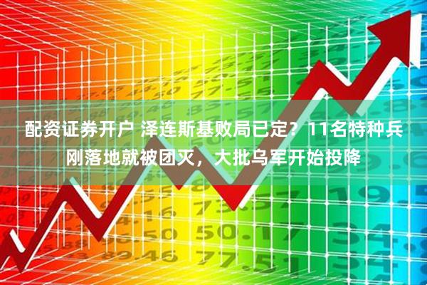 配资证券开户 泽连斯基败局已定？11名特种兵刚落地就被团灭，大批乌军开始投降