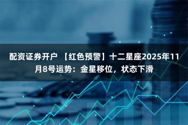 配资证券开户 【红色预警】十二星座2025年11月8号运势：金星移位，状态下滑