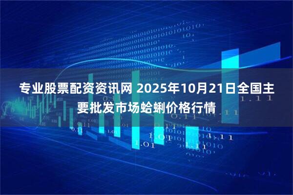 专业股票配资资讯网 2025年10月21日全国主要批发市场蛤蜊价格行情