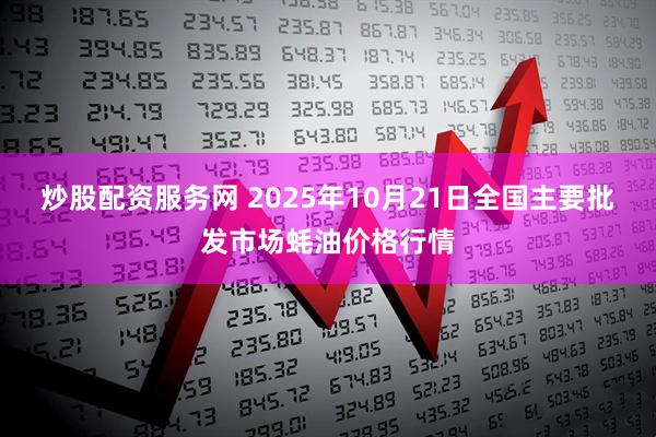 炒股配资服务网 2025年10月21日全国主要批发市场蚝油价格行情