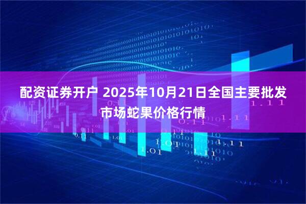 配资证券开户 2025年10月21日全国主要批发市场蛇果价格行情