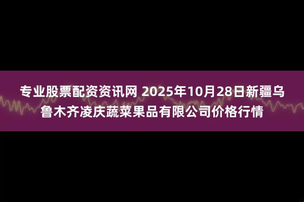专业股票配资资讯网 2025年10月28日新疆乌鲁木齐凌庆蔬菜果品有限公司价格行情