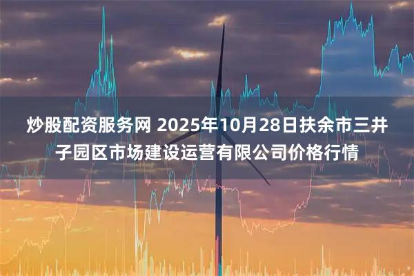 炒股配资服务网 2025年10月28日扶余市三井子园区市场建设运营有限公司价格行情