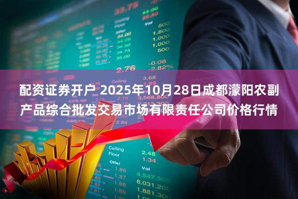 配资证券开户 2025年10月28日成都濛阳农副产品综合批发交易市场有限责任公司价格行情