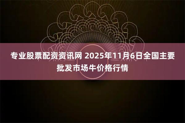 专业股票配资资讯网 2025年11月6日全国主要批发市场牛价格行情