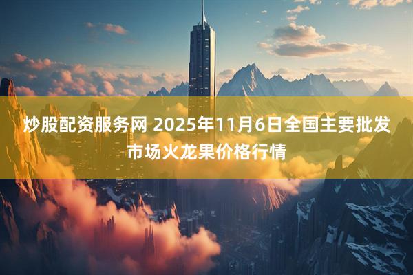 炒股配资服务网 2025年11月6日全国主要批发市场火龙果价格行情