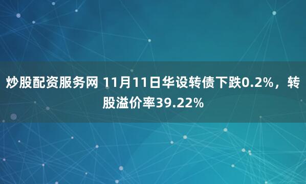 炒股配资服务网 11月11日华设转债下跌0.2%，转股溢价率39.22%