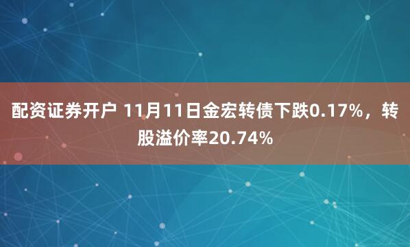 配资证券开户 11月11日金宏转债下跌0.17%，转股溢价率20.74%