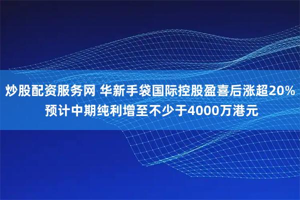 炒股配资服务网 华新手袋国际控股盈喜后涨超20% 预计中期纯利增至不少于4000万港元