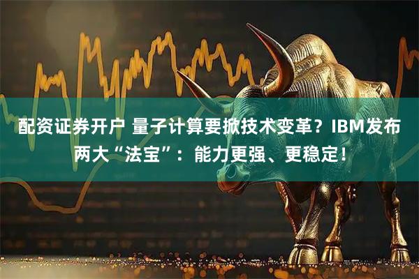 配资证券开户 量子计算要掀技术变革？IBM发布两大“法宝”：能力更强、更稳定！