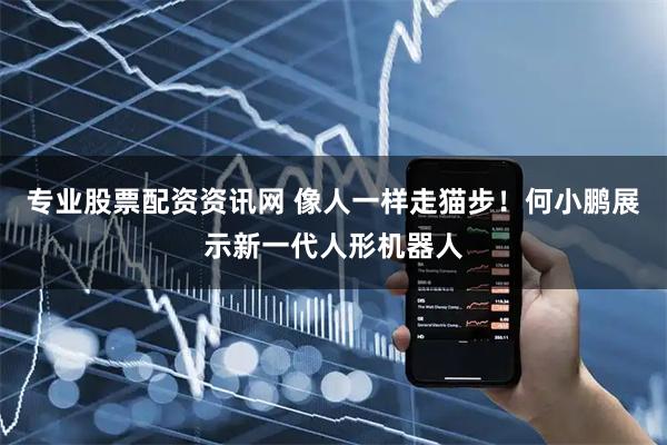 专业股票配资资讯网 像人一样走猫步！何小鹏展示新一代人形机器人