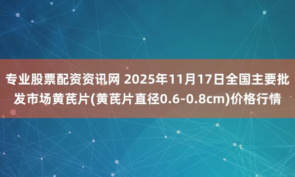 专业股票配资资讯网 2025年11月17日全国主要批发市场黄芪片(黄芪片直径0.6-0.8cm)价格行情