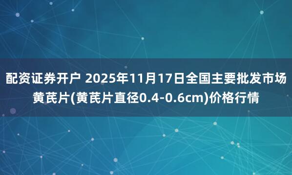 配资证券开户 2025年11月17日全国主要批发市场黄芪片(黄芪片直径0.4-0.6cm)价格行情