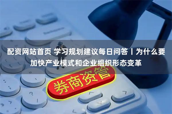 配资网站首页 学习规划建议每日问答丨为什么要加快产业模式和企业组织形态变革