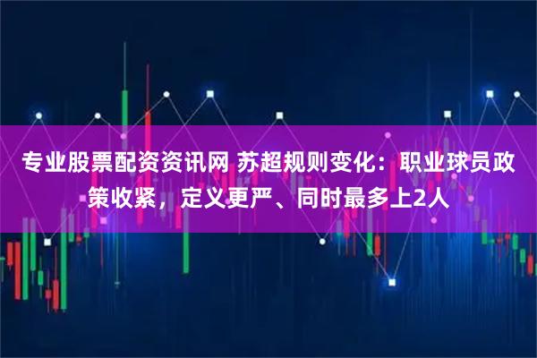 专业股票配资资讯网 苏超规则变化：职业球员政策收紧，定义更严、同时最多上2人