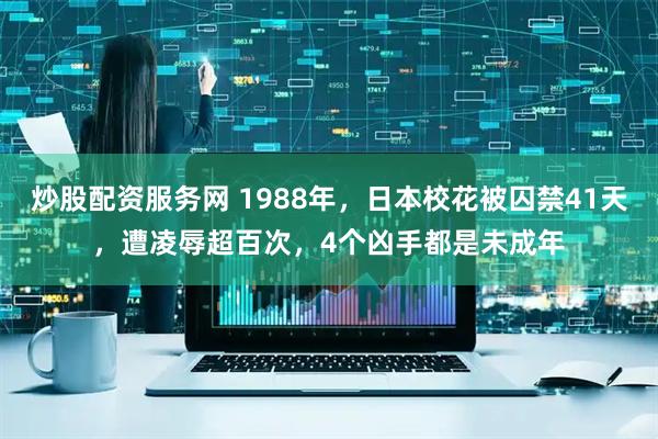 炒股配资服务网 1988年，日本校花被囚禁41天，遭凌辱超百次，4个凶手都是未成年