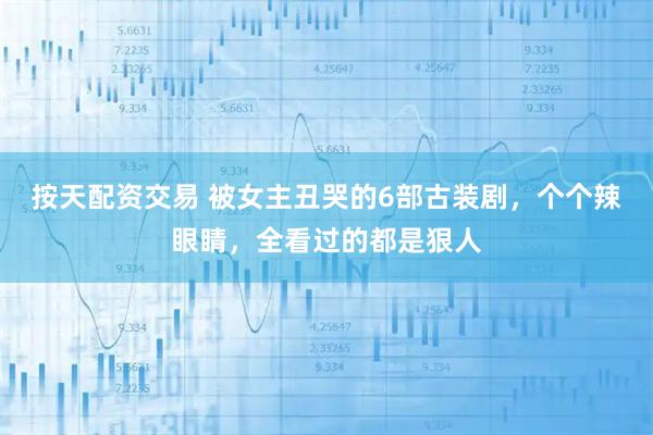 按天配资交易 被女主丑哭的6部古装剧，个个辣眼睛，全看过的都是狠人