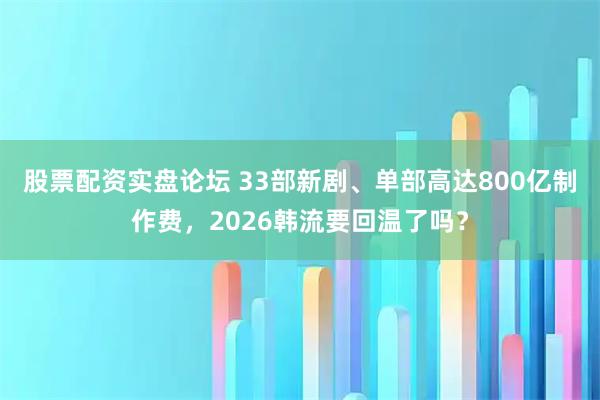 股票配资实盘论坛 33部新剧、单部高达800亿制作费，2026韩流要回温了吗？